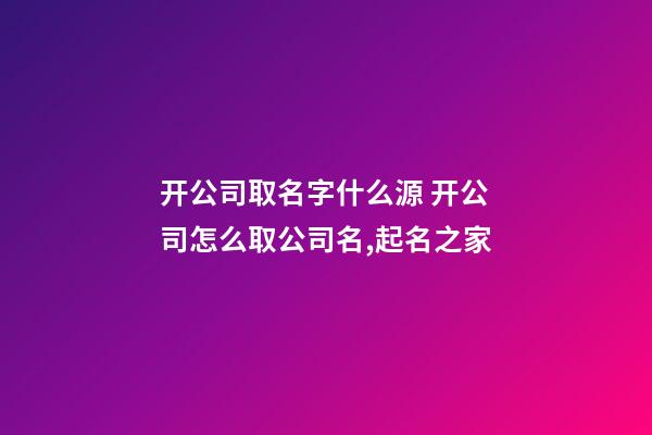 开公司取名字什么源 开公司怎么取公司名,起名之家